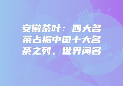 安徽茶叶：四大名茶占据中国十大名茶之列，世界闻名