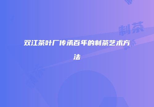 双江茶叶厂传承百年的制茶艺术方法