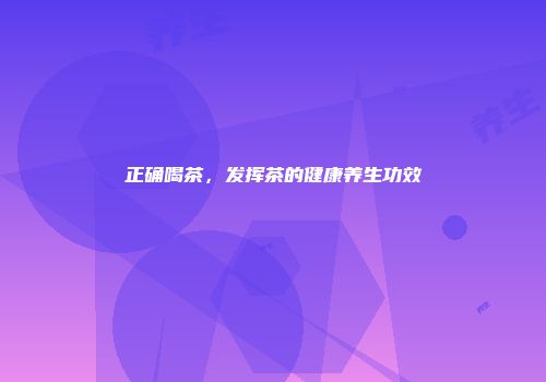 正确喝茶，发挥茶的健康养生功效