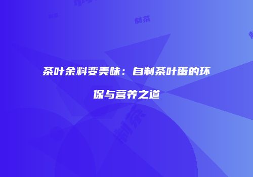 茶叶余料变美味：自制茶叶蛋的环保与营养之道