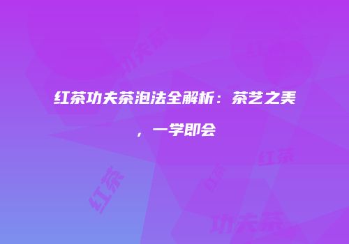 红茶功夫茶泡法全解析：茶艺之美，一学即会