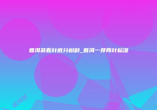 普洱茶看叶底分树龄_普洱一芽两叶标准