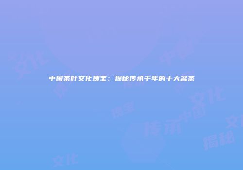中国茶叶文化瑰宝：揭秘传承千年的十大名茶