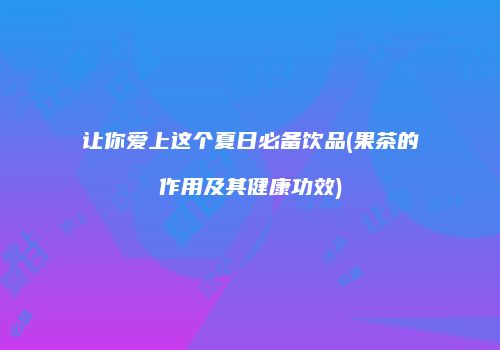 让你爱上这个夏日必备饮品(果茶的作用及其健康功效)