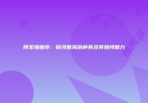 何宝强推荐：探寻普洱茶种类及其独特魅力