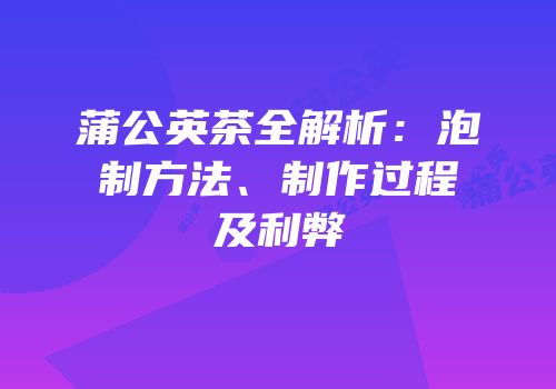 蒲公英茶全解析：泡制方法、制作过程及利弊