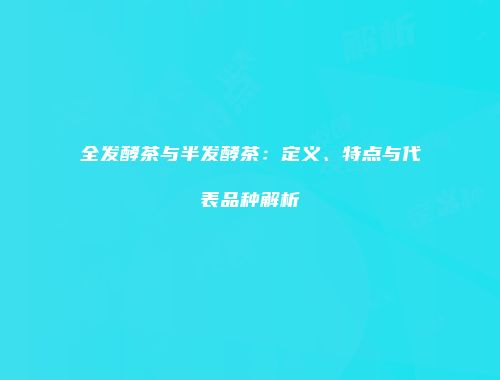 全发酵茶与半发酵茶：定义、特点与代表品种解析