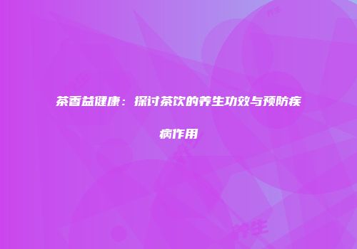 茶香益健康：探讨茶饮的养生功效与预防疾病作用