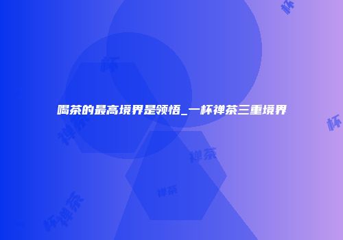 喝茶的最高境界是领悟_一杯禅茶三重境界