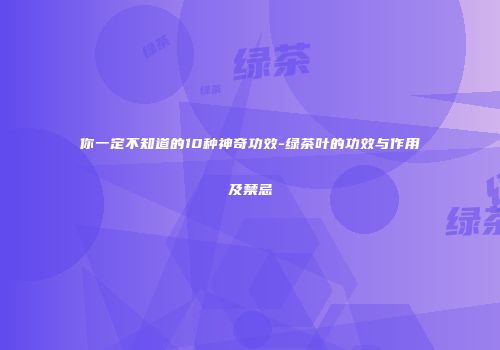 你一定不知道的10种神奇功效-绿茶叶的功效与作用及禁忌