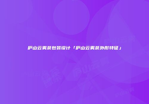 庐山云雾茶包装设计「庐山云雾茶外形特征」