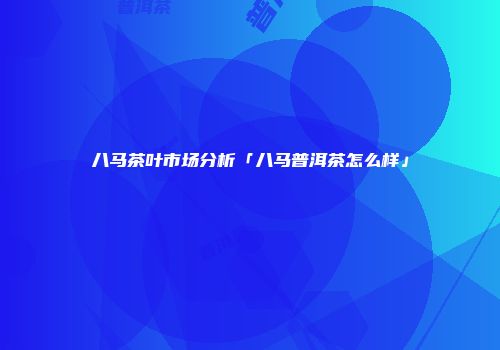 八马茶叶市场分析「八马普洱茶怎么样」