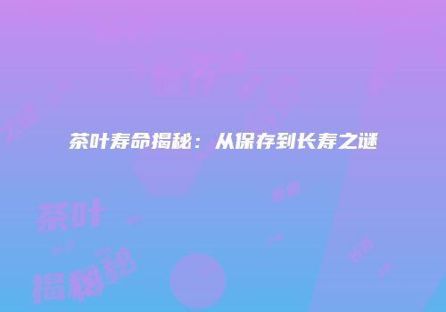 茶叶寿命揭秘：从保存到长寿之谜