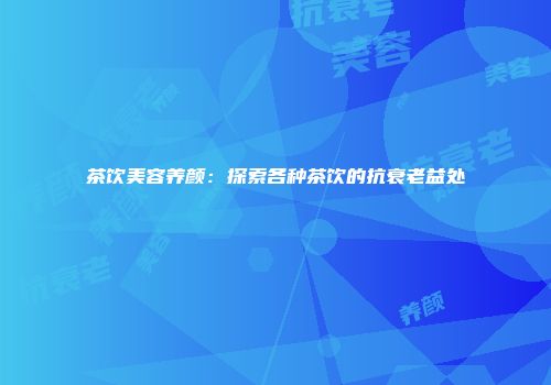 茶饮美容养颜：探索各种茶饮的抗衰老益处