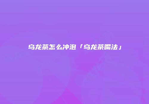 乌龙茶怎么冲泡「乌龙茶喝法」