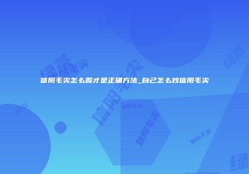 信阳毛尖怎么喝才是正确方法_自己怎么炒信阳毛尖