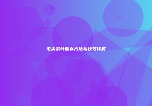 毛尖茶叶储存方法与技巧详解