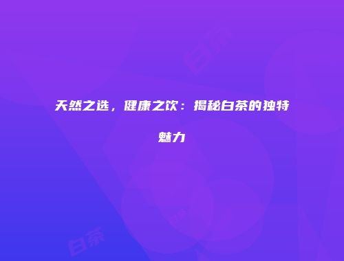 天然之选，健康之饮：揭秘白茶的独特魅力