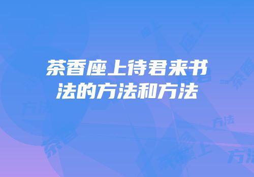 茶香座上待君来书法的方法和方法