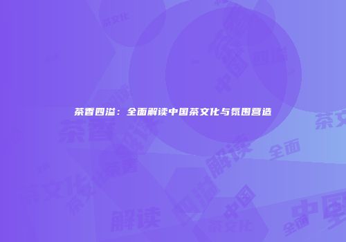 茶香四溢：全面解读中国茶文化与氛围营造