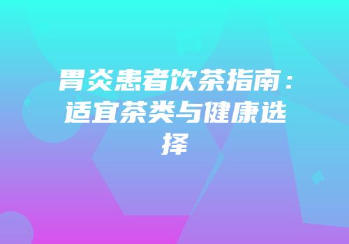 胃炎患者饮茶指南：适宜茶类与健康选择