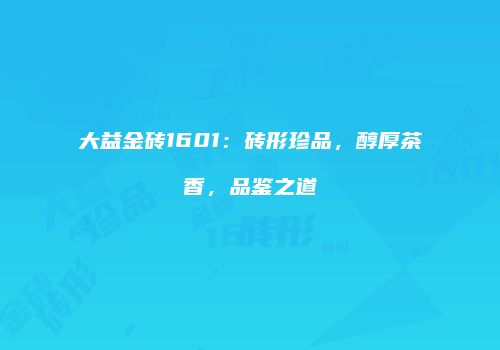 大益金砖1601：砖形珍品，醇厚茶香，品鉴之道