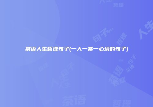 茶语人生哲理句子(一人一茶一心境的句子)