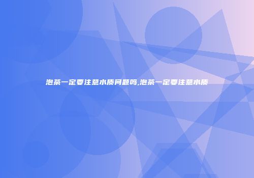 泡茶一定要注意水质问题吗,泡茶一定要注意水质