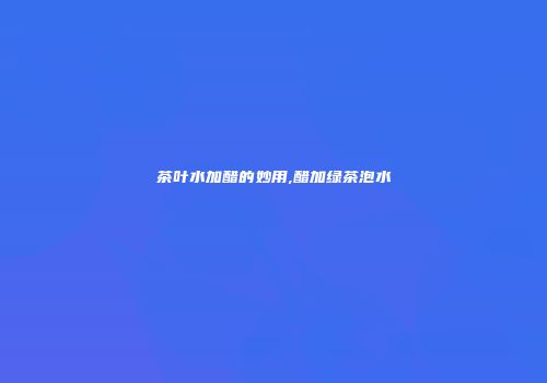 茶叶水加醋的妙用,醋加绿茶泡水