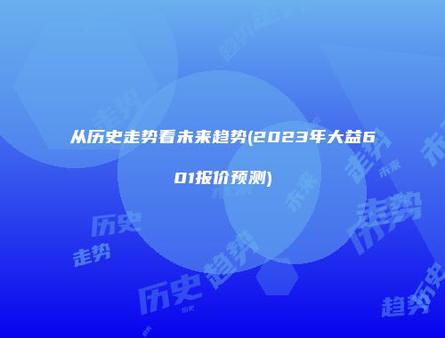 从历史走势看未来趋势(2023年大益601报价预测)
