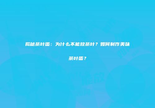 揭秘茶叶蛋：为什么不能放茶叶？如何制作美味茶叶蛋？