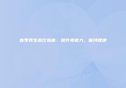 春季养生茶饮指南：提升免疫力，保持健康