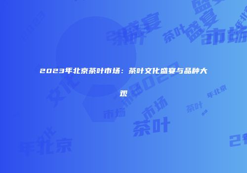 2023年北京茶叶市场：茶叶文化盛宴与品种大观