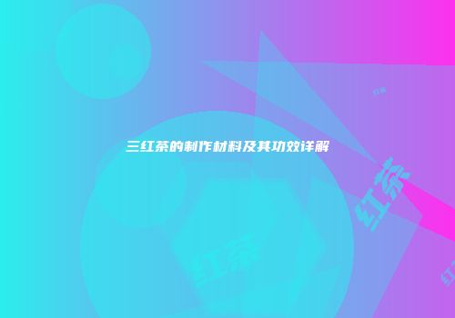 三红茶的制作材料及其功效详解