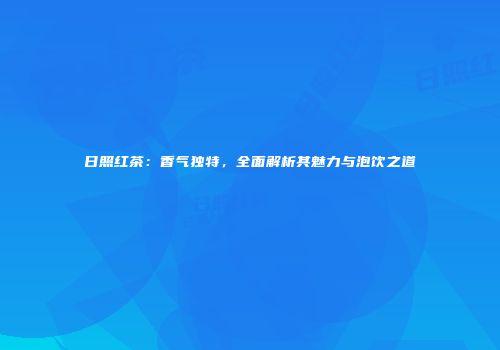 日照红茶：香气独特，全面解析其魅力与泡饮之道