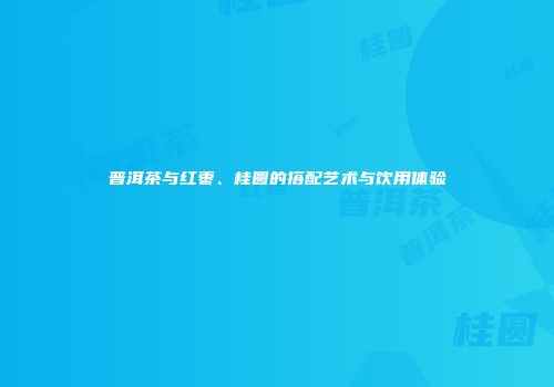 普洱茶与红枣、桂圆的搭配艺术与饮用体验