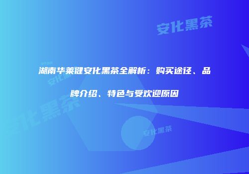 湖南华莱健安化黑茶全解析：购买途径、品牌介绍、特色与受欢迎原因