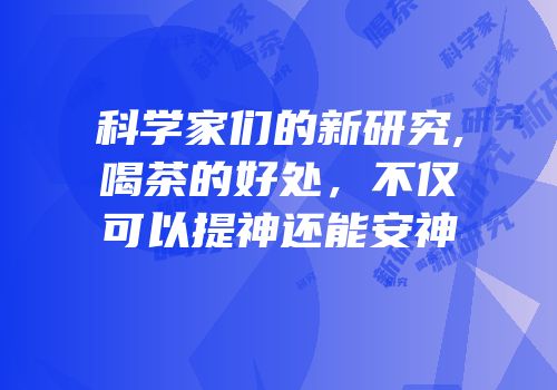 科学家们的新研究,喝茶的好处，不仅可以提神还能安神