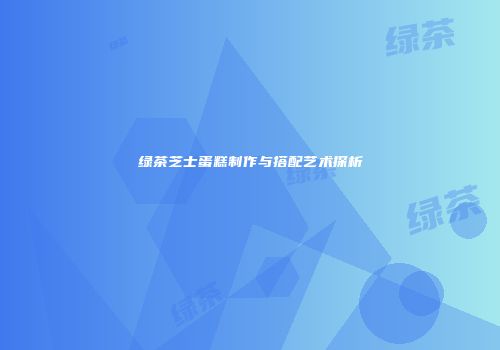 绿茶芝士蛋糕制作与搭配艺术探析