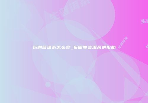 布朗普洱茶怎么样_布朗生普洱茶饼价格