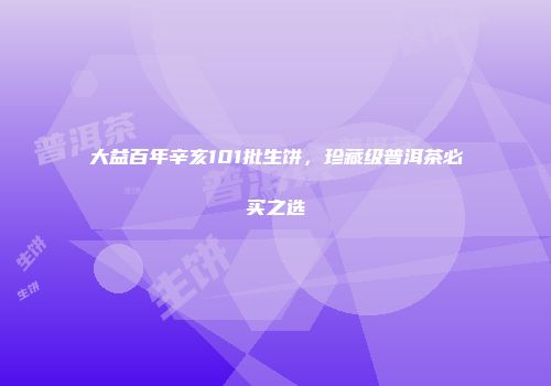 大益百年辛亥101批生饼，珍藏级普洱茶必买之选