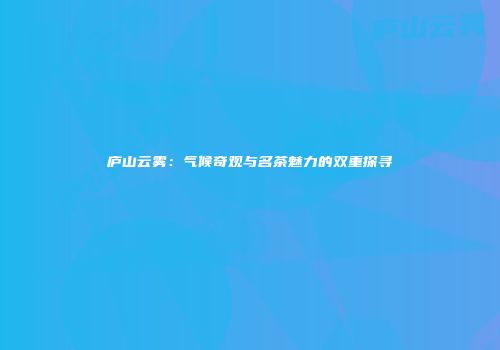 庐山云雾：气候奇观与名茶魅力的双重探寻