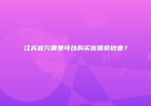 江苏宜兴哪里可以购买优质紫砂壶？