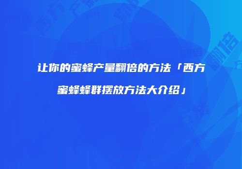让你的蜜蜂产量翻倍的方法「西方蜜蜂蜂群摆放方法大介绍」