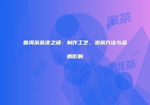 普洱茶茶渣之谜：制作工艺、泡茶方法与品质影响
