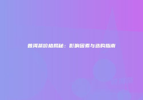 普洱茶价格揭秘：影响因素与选购指南
