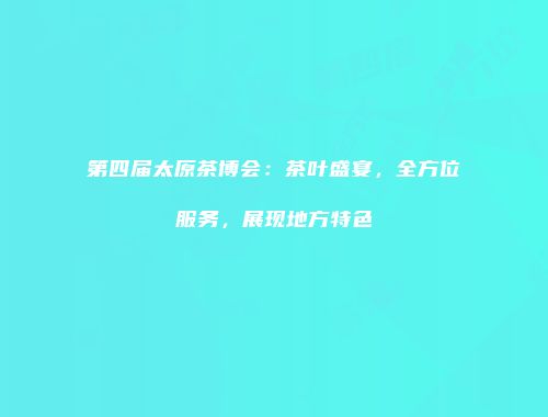 第四届太原茶博会：茶叶盛宴，全方位服务，展现地方特色