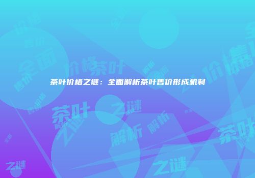 茶叶价格之谜：全面解析茶叶售价形成机制