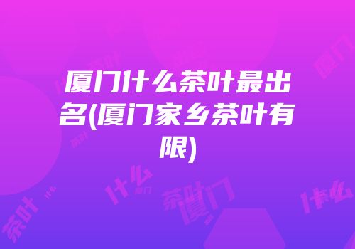 厦门什么茶叶最出名(厦门家乡茶叶有限)