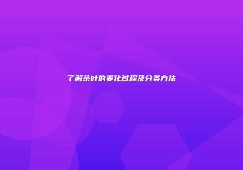 了解茶叶的变化过程及分类方法